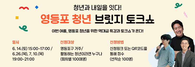 청년과 내일을 잇다!
영등포 청년 브릿지 토크쇼
이번 여름, 영등포 청년을 위한 역대급 특강과 토크쇼가 온다!

일시: 6. 14.(토) 15:00~17:00/ 6.26.(목), 7, 10.(목) 19:00~21:00
신청대상: 영등포구 거주/활동하는 청년이라면 누구나(회차별 100여명)
신청방법: 신청링크 또는 QR코드를 통해 접수(선착순 100명)