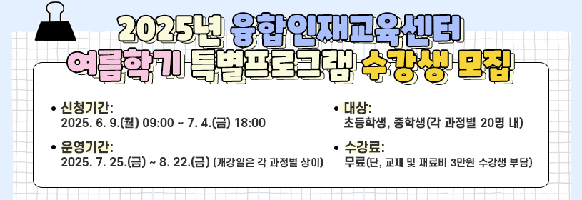2025년 융합인재교육센터 여름학기 특별프로그램 수강생 모집
신청기간: 2025. 6. 9.(월) 09:00 ~ 7.4.(금) 18:00
대상: 초등학생, 중학생(각 과정별 20명 내)
운영기간: 2025. 7. 25.(금) ~ 8.22.(금)(개강일은 각 과정별 상이)
수강료: 무료(단, 교재 및 재료비 3만원 수강생 부담)